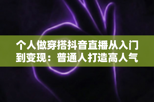 个人做穿搭抖音直播从入门到变现:普通人打造高人气穿搭直播间的完整实操指南 个人做穿搭抖音直播从入门到变现:普通人打造高人气穿搭直播间的完整实操指南