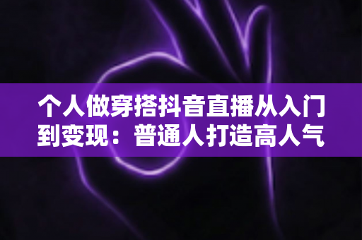 个人做穿搭抖音直播从入门到变现:普通人打造高人气穿搭直播间的完整实操指南 个人做穿搭抖音直播从入门到变现:普通人打造高人气穿搭直播间的完整实操指南