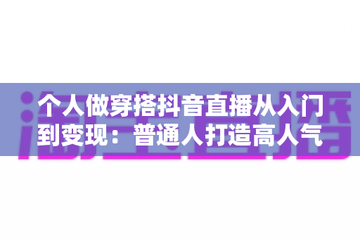 个人做穿搭抖音直播从入门到变现:普通人打造高人气穿搭直播间的完整实操指南 个人做穿搭抖音直播从入门到变现:普通人打造高人气穿搭直播间的完整实操指南