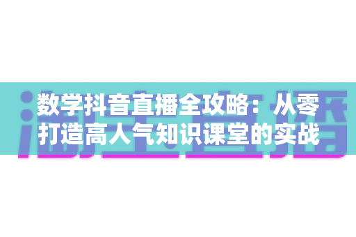 数学抖音直播全攻略:从零打造高人气知识课堂的实战指南 数学抖音直播全攻略:从零打造高人气知识课堂的实战指南