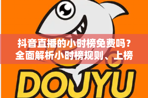 抖音直播的小时榜免费吗?全面解析小时榜规则、上榜成本与免费冲榜技巧 抖音直播的小时榜免费吗?全面解析小时榜规则、上榜成本与免费冲榜技巧