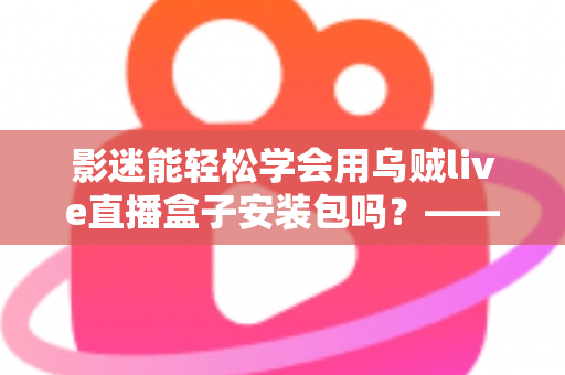 影迷能轻松学会用乌贼live直播盒子安装包吗?——零基础影迷的安装与使用完全指南 影迷能轻松学会用乌贼live直播盒子安装包吗?——零基础影迷的安装与使用完全指南