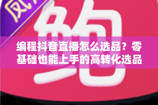 编程抖音直播怎么选品?零基础也能上手的高转化选品实战全攻略 编程抖音直播怎么选品?零基础也能上手的高转化选品实战全攻略