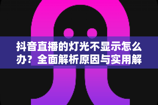 抖音直播的灯光不显示怎么办?全面解析原因与实用解决方案 抖音直播的灯光不显示怎么办?全面解析原因与实用解决方案