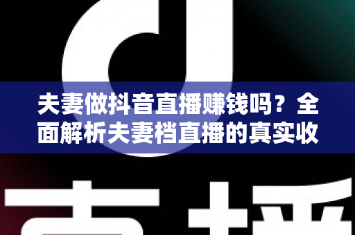 夫妻做抖音直播赚钱吗?全面解析夫妻档直播的真实收入与成功之道 夫妻做抖音直播赚钱吗?全面解析夫妻档直播的真实收入与成功之道