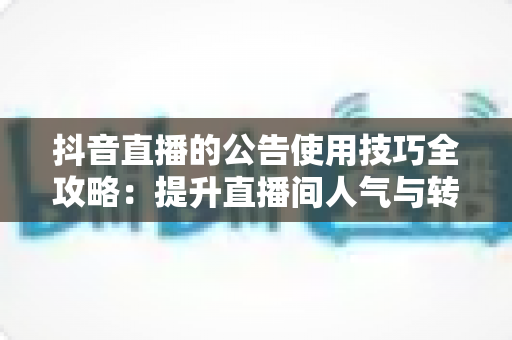 抖音直播的公告使用技巧全攻略：提升直播间人气与转化的实战指南