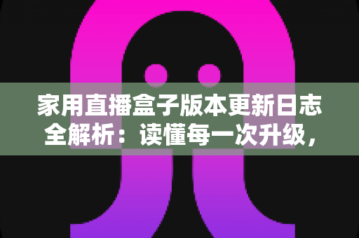 家用直播盒子版本更新日志全解析:读懂每一次升级,让家庭直播更稳定流畅 家用直播盒子版本更新日志全解析:读懂每一次升级,让家庭直播更稳定流畅