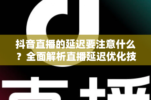 抖音直播的延迟要注意什么?全面解析直播延迟优化技巧与避坑指南 抖音直播的延迟要注意什么?全面解析直播延迟优化技巧与避坑指南