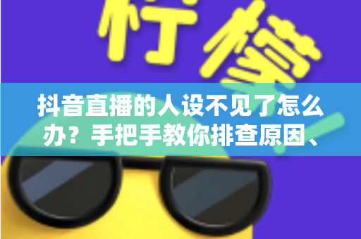 抖音直播的人设不见了怎么办?手把手教你排查原因、重建标签,让直播间流量重回正轨 抖音直播的人设不见了怎么办?手把手教你排查原因、重建标签,让直播间流量重回正轨