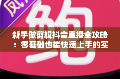 新手做剪辑抖音直播全攻略：零基础也能快速上手的实战指南