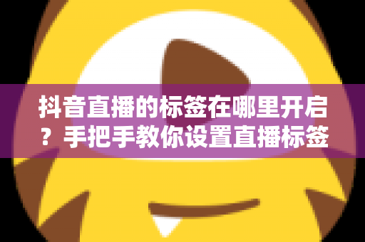 抖音直播的标签在哪里开启?手把手教你设置直播标签,快速提升直播间流量 抖音直播的标签在哪里开启?手把手教你设置直播标签,快速提升直播间流量