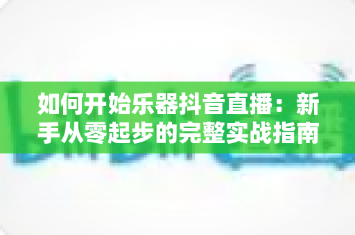如何开始乐器抖音直播:新手从零起步的完整实战指南 如何开始乐器抖音直播:新手从零起步的完整实战指南