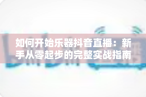 如何开始乐器抖音直播:新手从零起步的完整实战指南 如何开始乐器抖音直播:新手从零起步的完整实战指南