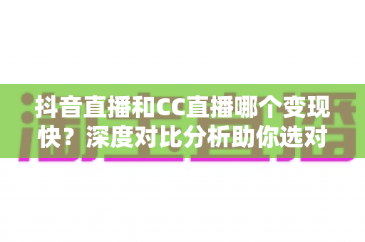 抖音直播和CC直播哪个变现快?深度对比分析助你选对平台快速赚钱 抖音直播和CC直播哪个变现快?深度对比分析助你选对平台快速赚钱