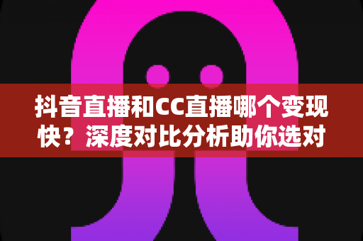 抖音直播和CC直播哪个变现快?深度对比分析助你选对平台快速赚钱 抖音直播和CC直播哪个变现快?深度对比分析助你选对平台快速赚钱
