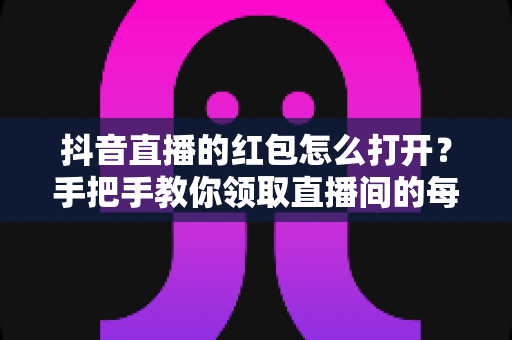 抖音直播的红包怎么打开？手把手教你领取直播间的每一个红包福利