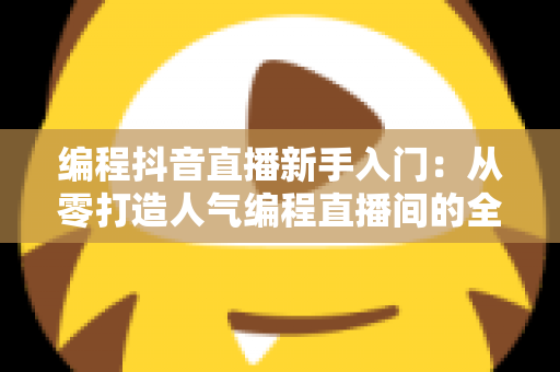 编程抖音直播新手入门:从零打造人气编程直播间的全流程实战指南 编程抖音直播新手入门:从零打造人气编程直播间的全流程实战指南