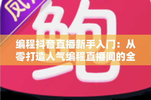 编程抖音直播新手入门：从零打造人气编程直播间的全流程实战指南