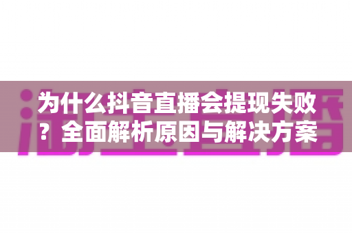 为什么抖音直播会提现失败?全面解析原因与解决方案指南 为什么抖音直播会提现失败?全面解析原因与解决方案指南