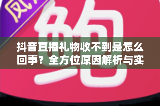 抖音直播礼物收不到是怎么回事?全方位原因解析与实用解决指南 抖音直播礼物收不到是怎么回事?全方位原因解析与实用解决指南