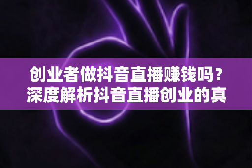 创业者做抖音直播赚钱吗?深度解析抖音直播创业的真实收益与实操路径 创业者做抖音直播赚钱吗?深度解析抖音直播创业的真实收益与实操路径