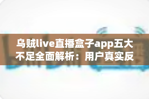 乌贼live直播盒子app五大不足全面解析:用户真实反馈、深度测评与实用避坑指南 乌贼live直播盒子app五大不足全面解析:用户真实反馈、深度测评与实用避坑指南