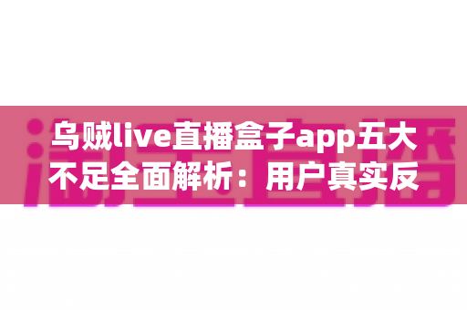 乌贼live直播盒子app五大不足全面解析:用户真实反馈、深度测评与实用避坑指南 乌贼live直播盒子app五大不足全面解析:用户真实反馈、深度测评与实用避坑指南