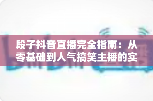 段子抖音直播完全指南:从零基础到人气搞笑主播的实战宝典 段子抖音直播完全指南:从零基础到人气搞笑主播的实战宝典