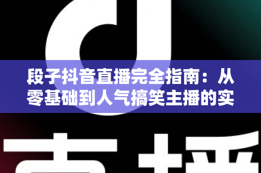 段子抖音直播完全指南:从零基础到人气搞笑主播的实战宝典 段子抖音直播完全指南:从零基础到人气搞笑主播的实战宝典