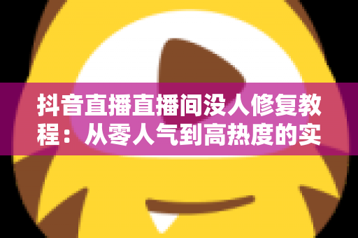 抖音直播直播间没人修复教程:从零人气到高热度的实战修复指南 抖音直播直播间没人修复教程:从零人气到高热度的实战修复指南