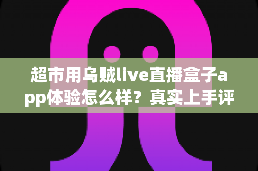 超市用乌贼live直播盒子app体验怎么样?真实上手评测与使用感受全解析 超市用乌贼live直播盒子app体验怎么样?真实上手评测与使用感受全解析