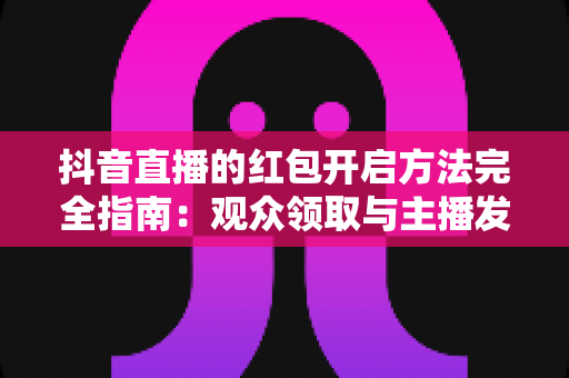 抖音直播的红包开启方法完全指南:观众领取与主播发放一步不漏的实战教程 抖音直播的红包开启方法完全指南:观众领取与主播发放一步不漏的实战教程