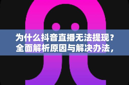 为什么抖音直播无法提现？全面解析原因与解决办法，主播必看提现指南