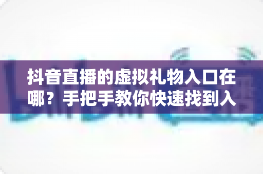 抖音直播的虚拟礼物入口在哪?手把手教你快速找到入口并玩转直播间打赏 抖音直播的虚拟礼物入口在哪?手把手教你快速找到入口并玩转直播间打赏