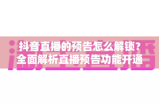 抖音直播的预告怎么解锁?全面解析直播预告功能开通方法与实战技巧 抖音直播的预告怎么解锁?全面解析直播预告功能开通方法与实战技巧