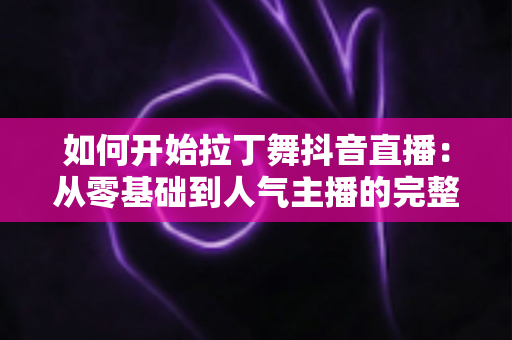 如何开始拉丁舞抖音直播:从零基础到人气主播的完整实战指南 如何开始拉丁舞抖音直播:从零基础到人气主播的完整实战指南