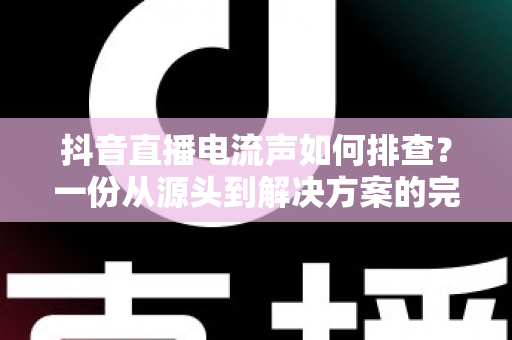 抖音直播电流声如何排查？一份从源头到解决方案的完整实战指南