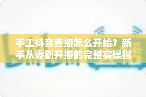 手工抖音直播怎么开始?新手从零到开播的完整实操指南 手工抖音直播怎么开始?新手从零到开播的完整实操指南