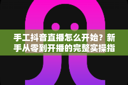 手工抖音直播怎么开始?新手从零到开播的完整实操指南 手工抖音直播怎么开始?新手从零到开播的完整实操指南