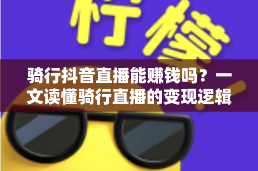 骑行抖音直播能赚钱吗?一文读懂骑行直播的变现逻辑与实操指南 骑行抖音直播能赚钱吗?一文读懂骑行直播的变现逻辑与实操指南