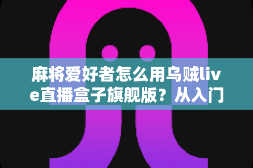 麻将爱好者怎么用乌贼live直播盒子旗舰版？从入门到精通的直播实战全攻略