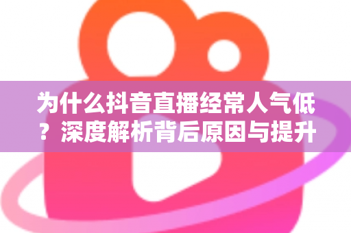 为什么抖音直播经常人气低？深度解析背后原因与提升人气的实战指南