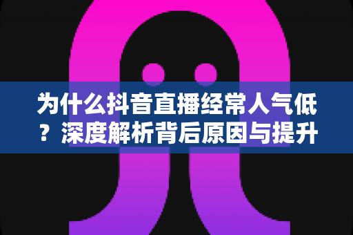 为什么抖音直播经常人气低？深度解析背后原因与提升人气的实战指南