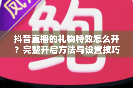抖音直播的礼物特效怎么开?完整开启方法与设置技巧全解析 抖音直播的礼物特效怎么开?完整开启方法与设置技巧全解析