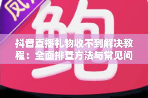 抖音直播礼物收不到解决教程:全面排查方法与常见问题一网打尽,轻松找回你的直播收益 抖音直播礼物收不到解决教程:全面排查方法与常见问题一网打尽,轻松找回你的直播收益