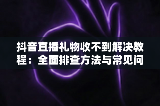 抖音直播礼物收不到解决教程:全面排查方法与常见问题一网打尽,轻松找回你的直播收益 抖音直播礼物收不到解决教程:全面排查方法与常见问题一网打尽,轻松找回你的直播收益
