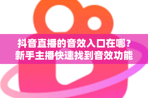 抖音直播的音效入口在哪？新手主播快速找到音效功能的完整指南