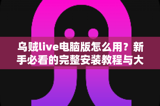乌贼live电脑版怎么用?新手必看的完整安装教程与大屏直播实操指南 乌贼live电脑版怎么用?新手必看的完整安装教程与大屏直播实操指南