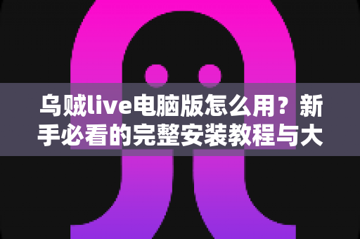 乌贼live电脑版怎么用？新手必看的完整安装教程与大屏直播实操指南