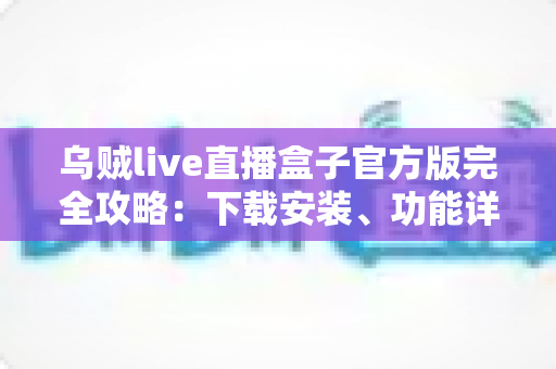 乌贼live直播盒子官方版完全攻略：下载安装、功能详解与进阶技巧一站式指南